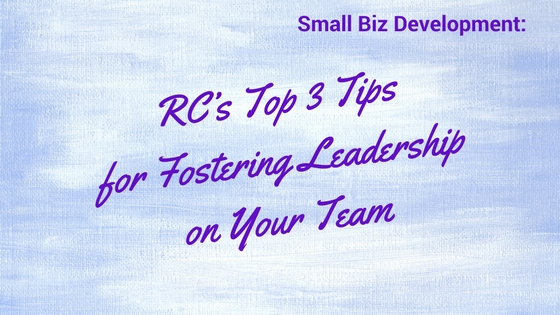 Small Biz Development: RC’s Top 3 Tips for Fostering Leadership on Your Team